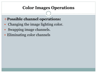 Color Images Operations
Possible channel operations:
 Changing the image lighting color.
 Swapping image channels.
 Eliminating color channels
 