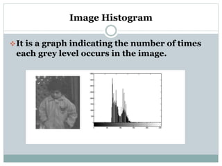 Image Histogram
It is a graph indicating the number of times
each grey level occurs in the image.
 