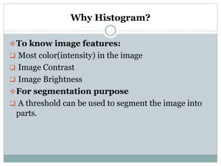Why Histogram?
To know image features:
 Most color(intensity) in the image
 Image Contrast
 Image Brightness
For segmentation purpose
 A threshold can be used to segment the image into
parts.
 
