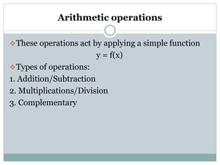 Arithmetic operations
These operations act by applying a simple function
y = f(x)
Types of operations:
1. Addition/Subtraction
2. Multiplications/Division
3. Complementary
 