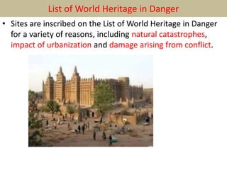 List of World Heritage in Danger
• Sites are inscribed on the List of World Heritage in Danger
for a variety of reasons, including natural catastrophes,
impact of urbanization and damage arising from conflict.
 