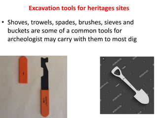 Excavation tools for heritages sites
• Shoves, trowels, spades, brushes, sieves and
buckets are some of a common tools for
archeologist may carry with them to most dig
 