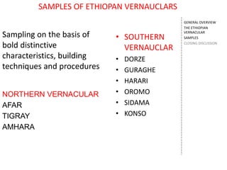 SAMPLES OF ETHIOPAN VERNAUCLARS
• SOUTHERN
VERNAUCLAR
• DORZE
• GURAGHE
• HARARI
• OROMO
• SIDAMA
• KONSO
GENERAL OVERVIEW
THE ETHIOPIAN
VERNACULAR
SAMPLES
CLOSING DISCUSSION
Sampling on the basis of
bold distinctive
characteristics, building
techniques and procedures
NORTHERN VERNACULAR
AFAR
TIGRAY
AMHARA
 