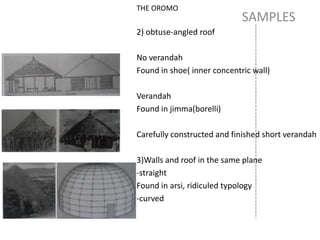 SAMPLES
THE OROMO
2) obtuse-angled roof
No verandah
Found in shoe( inner concentric wall)
Verandah
Found in jimma(borelli)
Carefully constructed and finished short verandah
3)Walls and roof in the same plane
-straight
Found in arsi, ridiculed typology
-curved
 
