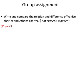 Group assignment
• Write and compare the relation and difference of Venice
charter and Athens charter. ( not exceeds a paper )
(15 point)
 