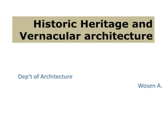 Historic Heritage and
Vernacular architecture
Dep’t of Architecture
Wosen A.
 