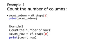 Example 1
Count the number of columns:
• count_column = df.shape[1]
print(count_column)
Example 2
Count the number of rows:
count_row = df.shape[0]
print(count_row)
 