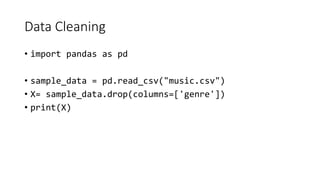 Data Cleaning
• import pandas as pd
• sample_data = pd.read_csv("music.csv")
• X= sample_data.drop(columns=['genre'])
• print(X)
 