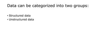 Data can be categorized into two groups:
• Structured data
• Unstructured data
 
