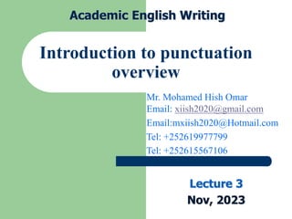 Introduction to punctuation
overview
Mr. Mohamed Hish Omar
Email: xiish2020@gmail.com
Email:mxiish2020@Hotmail.com
Tel: +252619977799
Tel: +252615567106
Lecture 3
Nov, 2023
Academic English Writing
 
