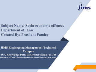 JIMS Engineering Management Technical
Campus
48/4, Knowledge Park-III,Greater Noida - 201308
(Affiliated to Guru Gobind Singh Indraprastha University, New Delhi)
Subject Name: Socio-economic offences
Department of: Law
Created By: Prashant Pandey
 