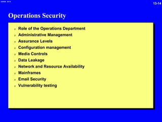 13-14
2/6/2024 09:19
Operations Security
0 Role of the Operations Department
0 Administrative Management
0 Assurance Levels
0 Configuration management
0 Media Controls
0 Data Leakage
0 Network and Resource Availability
0 Mainframes
0 Email Security
0 Vulnerability testing
 