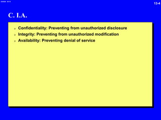 13-4
2/6/2024 09:19
C. I.A.
0 Confidentiality: Preventing from unauthorized disclosure
0 Integrity: Preventing from unauthorized modification
0 Availability: Preventing denial of service
 