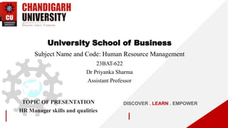 DISCOVER . LEARN . EMPOWER
TOPIC OF PRESENTATION
HR Manager skills and qualities
University School of Business
Subject Name and Code: Human Resource Management
23BAT-622
Dr Priyanka Sharma
Assistant Professor
 