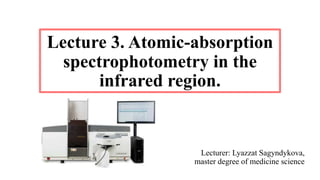 Lecture 3. Atomic-absorption
spectrophotometry in the
infrared region.
Lecturer: Lyazzat Sagyndykova,
master degree of medicine science
 