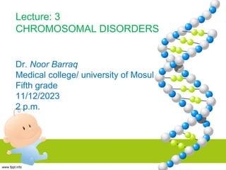 Lecture: 3
CHROMOSOMAL DISORDERS
Dr. Noor Barraq
Medical college/ university of Mosul
Fifth grade
11/12/2023
2 p.m.
 