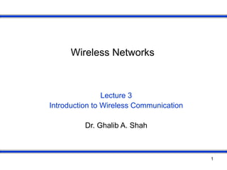 1
Wireless Networks
Lecture 3
Introduction to Wireless Communication
Dr. Ghalib A. Shah
 