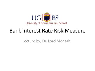 Bank Interest Rate Risk Measure
Lecture by; Dr. Lord Mensah
 