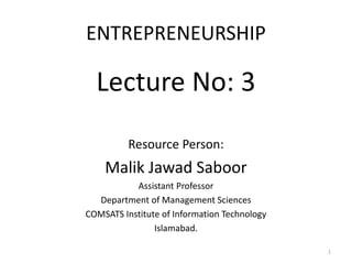 ENTREPRENEURSHIP
Lecture No: 3
Resource Person:
Malik Jawad Saboor
Assistant Professor
Department of Management Sciences
COMSATS Institute of Information Technology
Islamabad.
1
 
