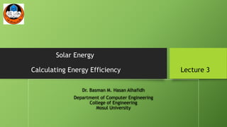 Solar Energy
Calculating Energy Efficiency Lecture 3
Dr. Basman M. Hasan Alhafidh
Department of Computer Engineering
College of Engineering
Mosul University
 