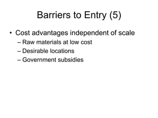 Barriers to Entry (5)
• Cost advantages independent of scale
– Raw materials at low cost
– Desirable locations
– Government subsidies
 