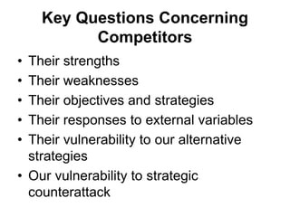 Key Questions Concerning
Competitors
• Their strengths
• Their weaknesses
• Their objectives and strategies
• Their responses to external variables
• Their vulnerability to our alternative
strategies
• Our vulnerability to strategic
counterattack
 