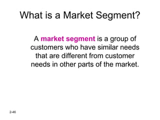2-46
What is a Market Segment?
A market segment is a group of
customers who have similar needs
that are different from customer
needs in other parts of the market.
 