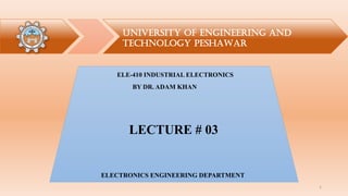 UNIVERSITY OF ENGINEERING AND
TECHNOLOGY PESHAWAR
ELECTRONICS ENGINEERING DEPARTMENT
ELE-410 INDUSTRIAL ELECTRONICS
LECTURE # 03
BY DR. ADAM KHAN
1
 