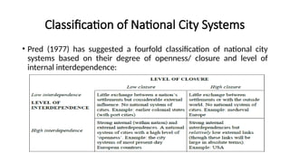 Classification of National City Systems
• Pred (1977) has suggested a fourfold classification of national city
systems based on their degree of openness/ closure and level of
internal interdependence:
 