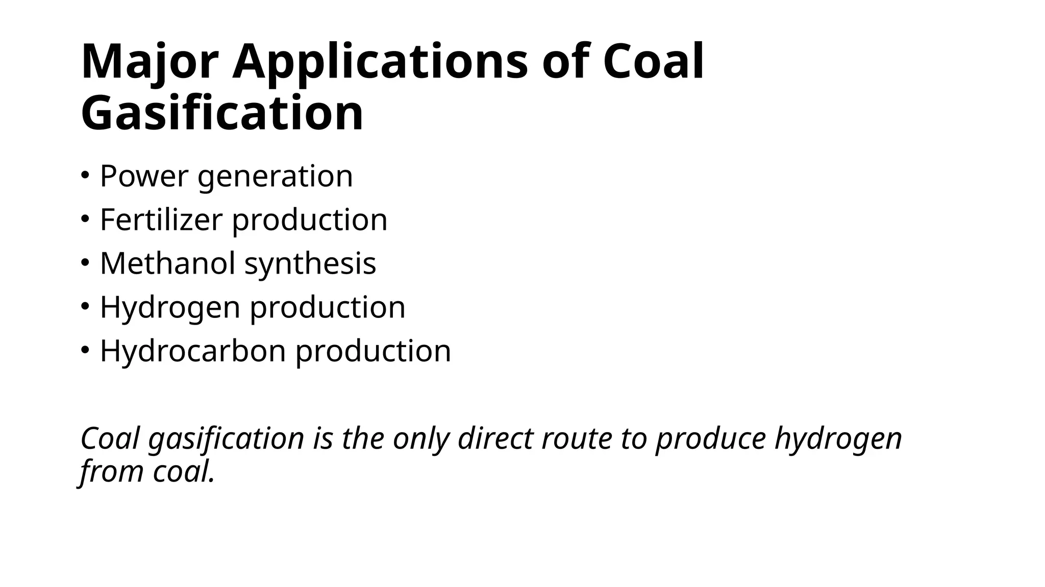 Major Applications of Coal
Gasification
• Power generation
• Fertilizer production
• Methanol synthesis
• Hydrogen production
• Hydrocarbon production
Coal gasification is the only direct route to produce hydrogen
from coal.
 