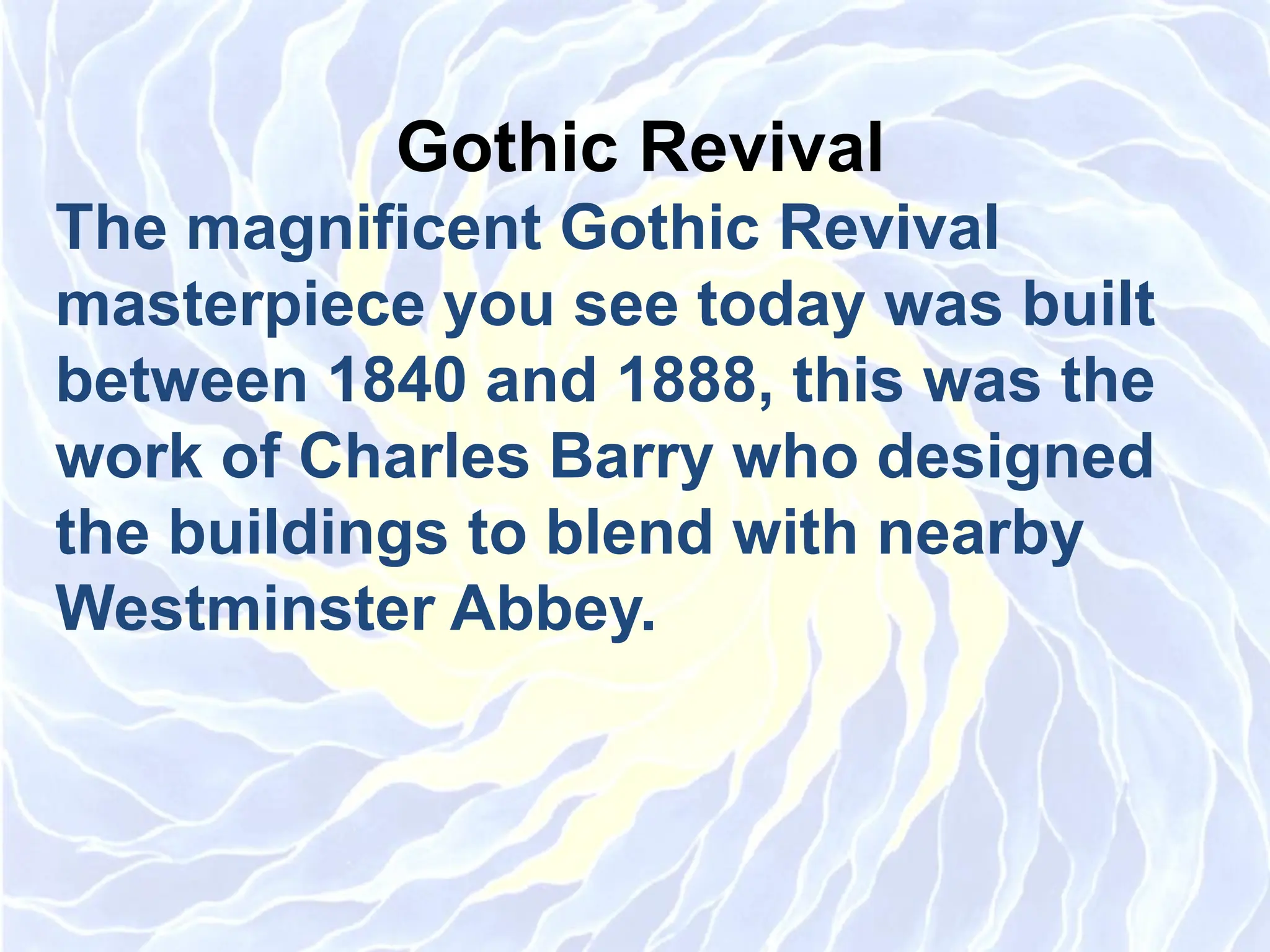 Gothic Revival
The magnificent Gothic Revival
masterpiece you see today was built
between 1840 and 1888, this was the
work of Charles Barry who designed
the buildings to blend with nearby
Westminster Abbey.
 