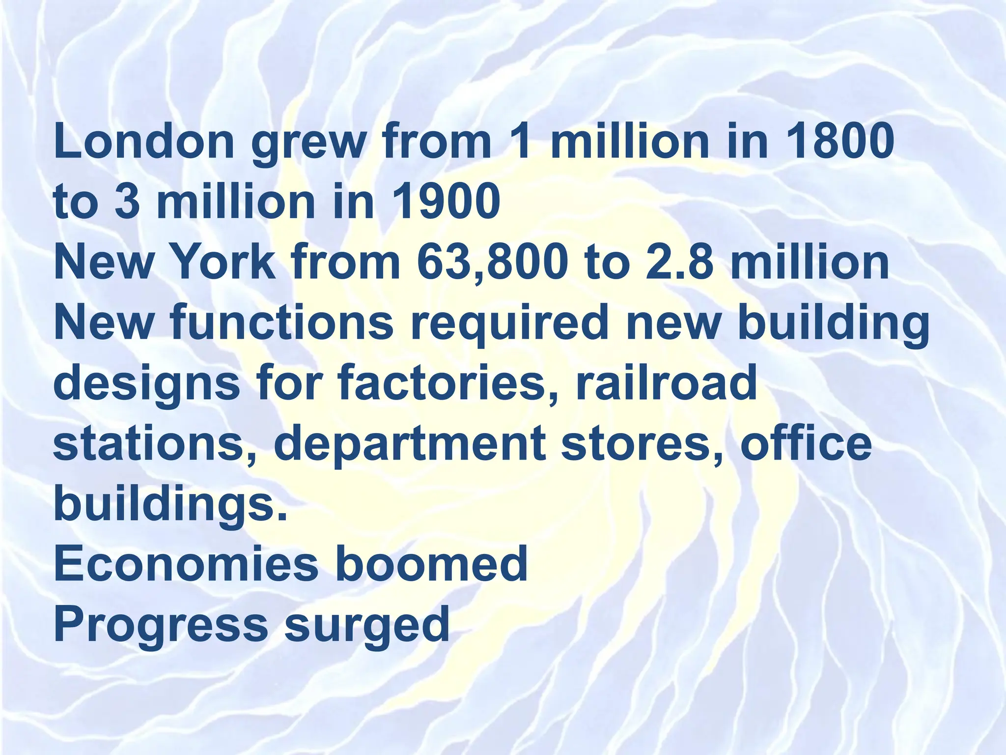London grew from 1 million in 1800
to 3 million in 1900
New York from 63,800 to 2.8 million
New functions required new building
designs for factories, railroad
stations, department stores, office
buildings.
Economies boomed
Progress surged
 