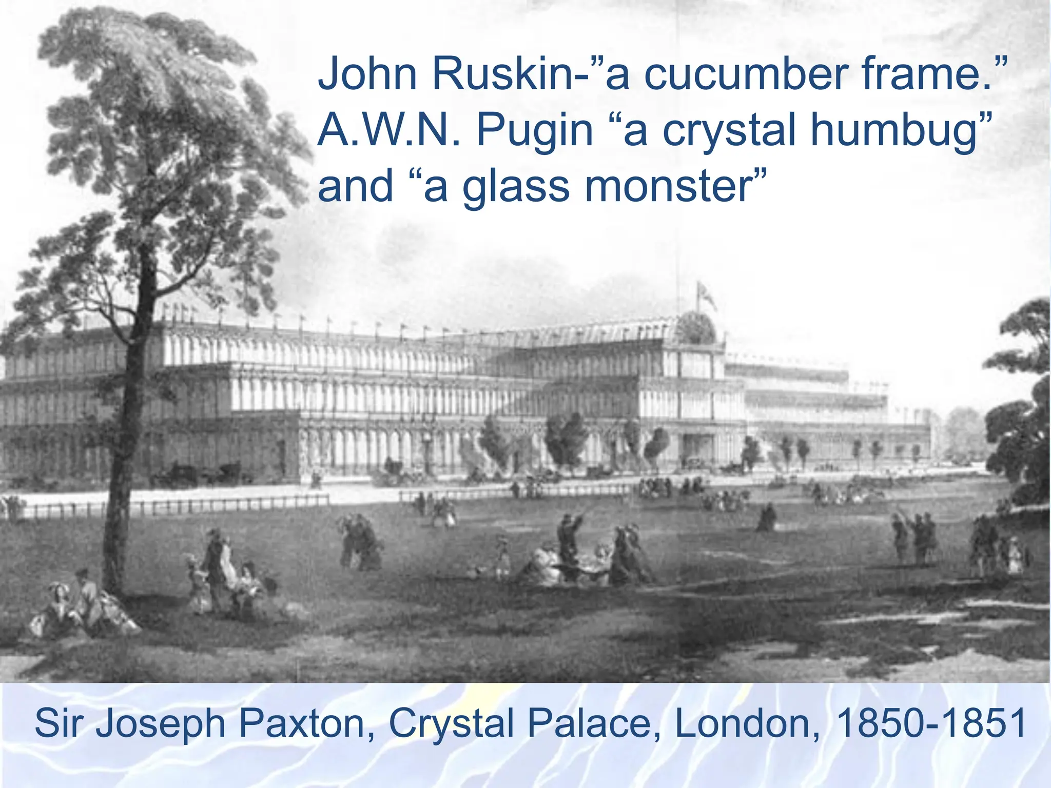 Sir Joseph Paxton, Crystal Palace, London, 1850-1851
John Ruskin-”a cucumber frame.”
A.W.N. Pugin “a crystal humbug”
and “a glass monster”
 