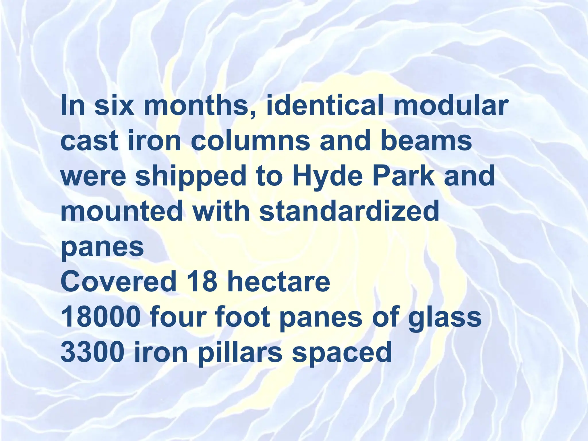 In six months, identical modular
cast iron columns and beams
were shipped to Hyde Park and
mounted with standardized
panes
Covered 18 hectare
18000 four foot panes of glass
3300 iron pillars spaced
 