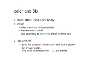 color and 3D
• both often used very badly!
• color
–older monitors limited palette
– beware color blind!
– use sparingly to reinforce other information
• 3D effects
– good for physical information and some graphs
– but if over used …
e.g. text in perspective!! 3D pie charts
 