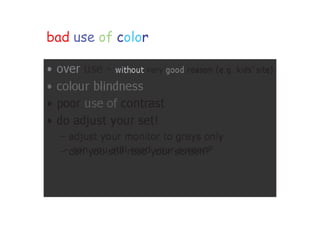 bad use of color
• over use - without very good reason (e.g. kids’
site)
• colour blindness
• poor use of contrast
• do adjust your set!
– adjust your monitor to greys
only
– can you still read your screen?
 