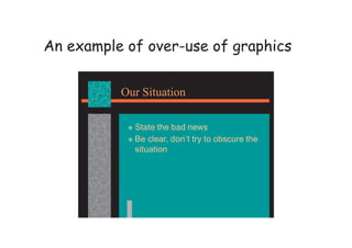 An example of over-use of graphics
Our Situation
 State the bad news
 Be clear, don’t try to obscure the
situation
 