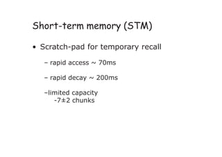 Short-term memory (STM)
• Scratch-pad for temporary recall
– rapid access ~ 70ms
– rapid decay ~ 200ms
–limited capacity
-7±2 chunks
 