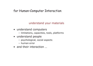 for Human–Computer Interaction
understand your materials
• understand computers
– limitations, capacities, tools, platforms
• understand people
– psychological, social aspects
– human error
• and their interaction …
 