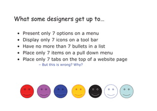 What some designers get up to…
• Present only 7 options on a menu
• Display only 7 icons on a tool bar
• Have no more than 7 bullets in a list
• Place only 7 items on a pull down menu
• Place only 7 tabs on the top of a website page
– But this is wrong? Why?
 