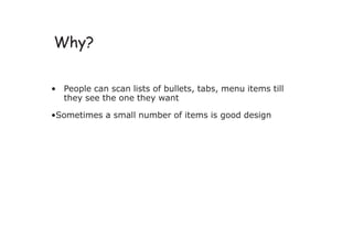 Why?
• People can scan lists of bullets, tabs, menu items till
they see the one they want
•Sometimes a small number of items is good design
 