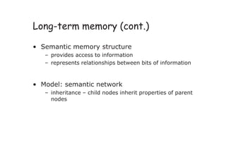 Long-term memory (cont.)
• Semantic memory structure
– provides access to information
– represents relationships between bits of information
• Model: semantic network
– inheritance – child nodes inherit properties of parent
nodes
 