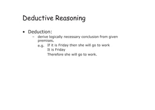Deductive Reasoning
• Deduction:
– derive logically necessary conclusion from given
premises.
e.g. If it is Friday then she will go to work
It is Friday
Therefore she will go to work.
 