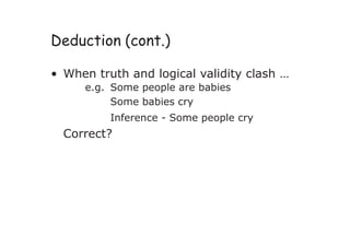Deduction (cont.)
• When truth and logical validity clash …
e.g. Some people are babies
Some babies cry
Inference - Some people cry
Correct?
 