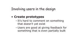 Involving users in the design
• Create prototypes
– It’s hard to comment on something
that doesn’t yet exist
– Users are good at giving feedback for
something that is even partially built
 