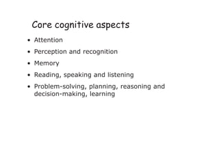 Core cognitive aspects
• Attention
• Perception and recognition
• Memory
• Reading, speaking and listening
• Problem-solving, planning, reasoning and
decision-making, learning
 