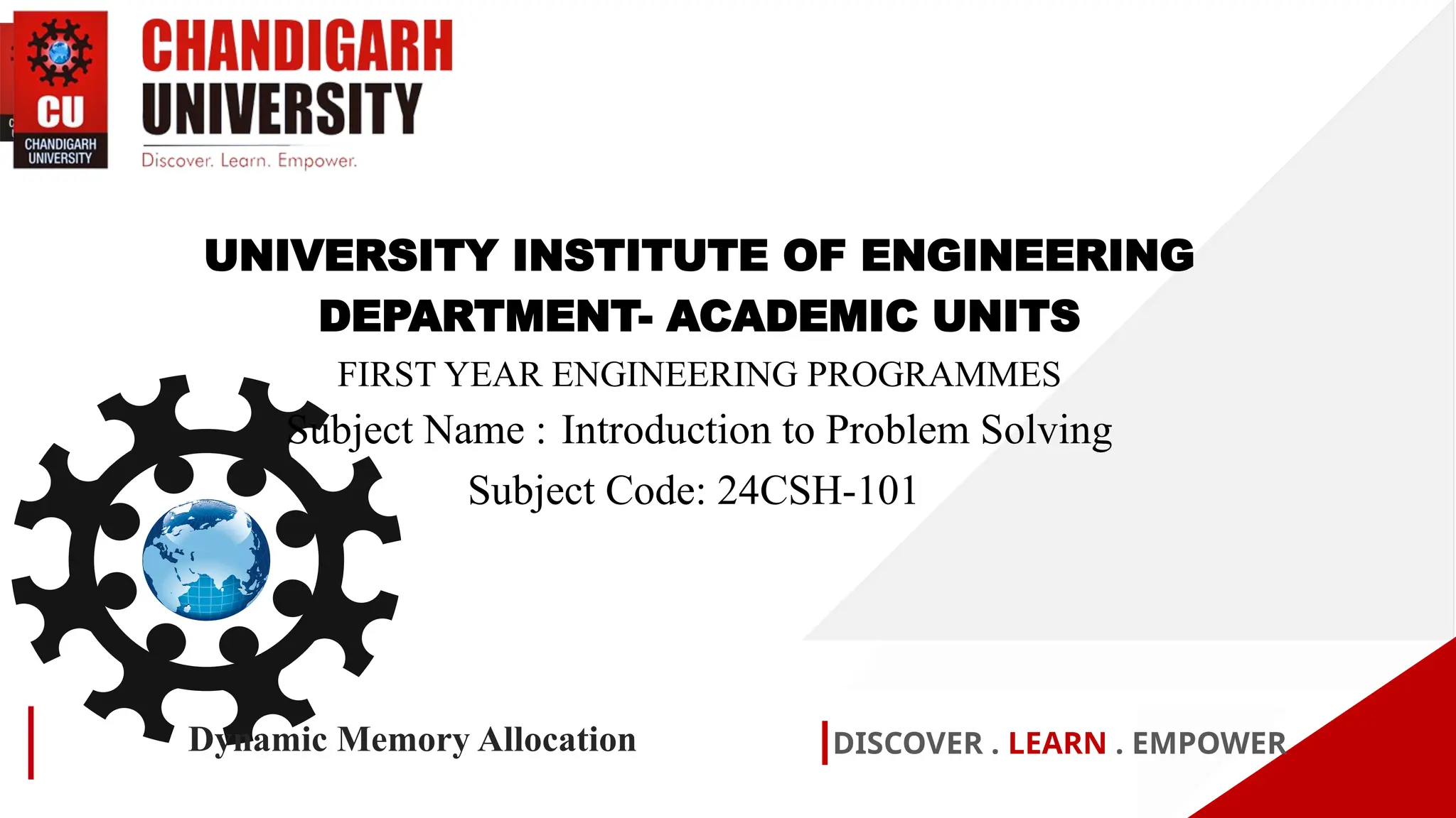 DISCOVER . LEARN . EMPOWER
Dynamic Memory Allocation
UNIVERSITY INSTITUTE OF ENGINEERING
DEPARTMENT- ACADEMIC UNITS
FIRST YEAR ENGINEERING PROGRAMMES
Subject Name : Introduction to Problem Solving
Subject Code: 24CSH-101
 