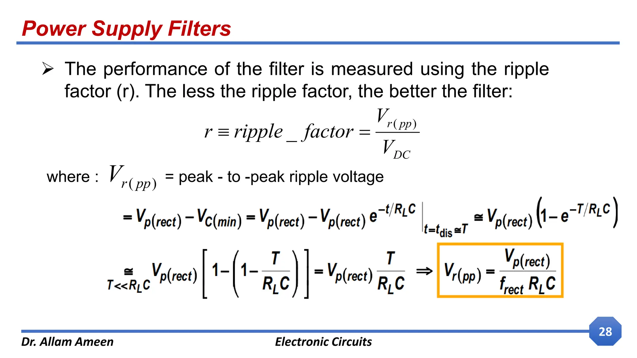 Power Supply Filters
Dr. Allam Ameen Electronic Circuits
28
 The performance of the filter is measured using the ripple
factor (r). The less the ripple factor, the better the filter:
DC
pp
r
V
V
factor
ripple
r
)
(
_ 

where : = peak - to -peak ripple voltage
)
( pp
r
V
 