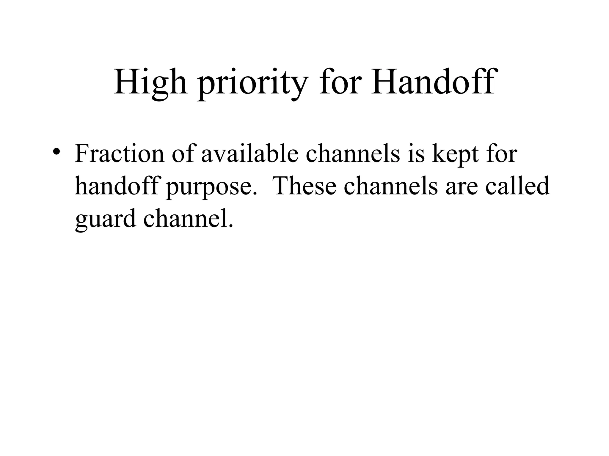 High priority for Handoff
• Fraction of available channels is kept for
handoff purpose. These channels are called
guard channel.
 