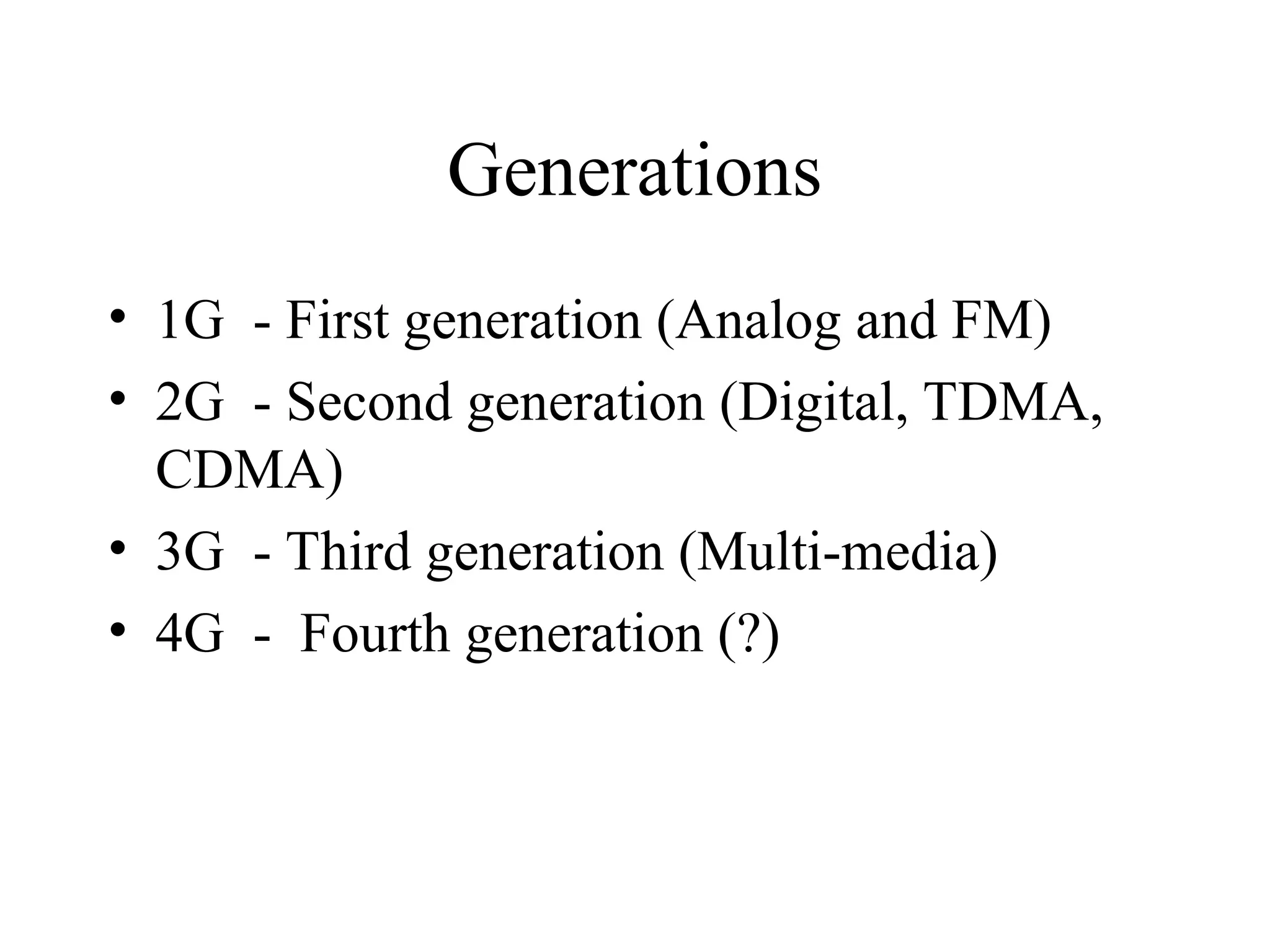 Generations
• 1G - First generation (Analog and FM)
• 2G - Second generation (Digital, TDMA,
CDMA)
• 3G - Third generation (Multi-media)
• 4G - Fourth generation (?)
 